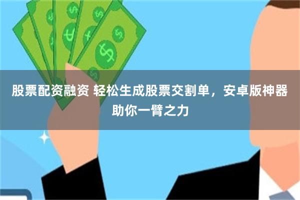 股票配资融资 轻松生成股票交割单，安卓版神器助你一臂之力