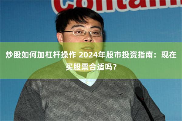 炒股如何加杠杆操作 2024年股市投资指南：现在买股票合适吗？