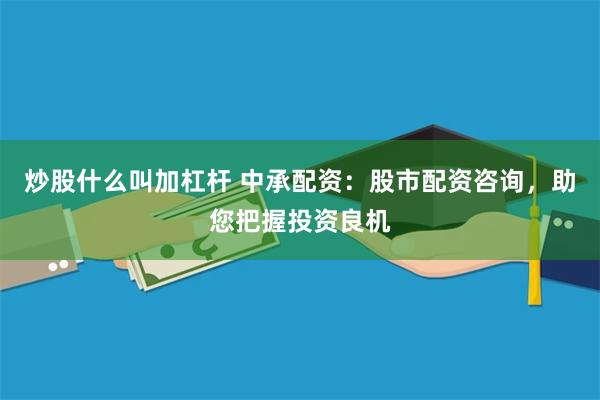 炒股什么叫加杠杆 中承配资：股市配资咨询，助您把握投资良机