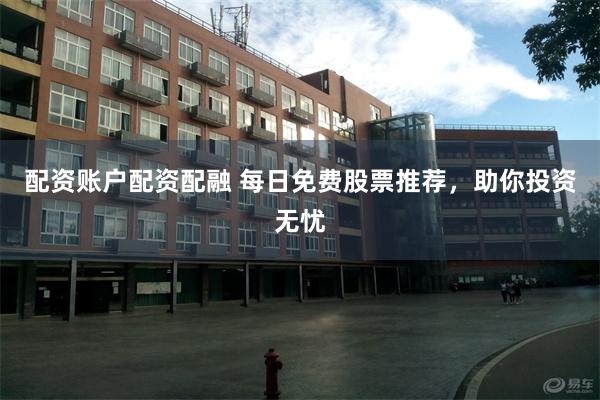 配资账户配资配融 每日免费股票推荐，助你投资无忧