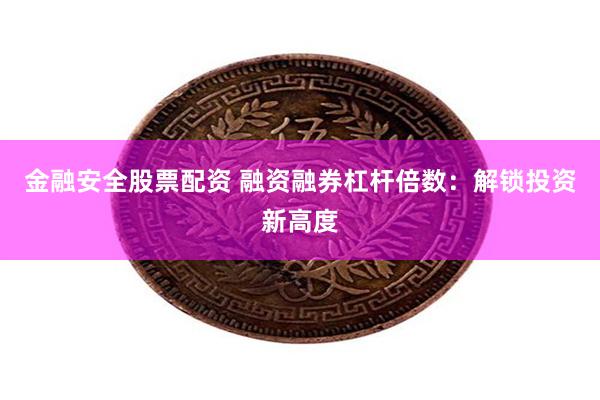 金融安全股票配资 融资融券杠杆倍数：解锁投资新高度
