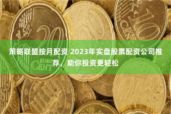 策略联盟按月配资 2023年实盘股票配资公司推荐，助你投资更轻松