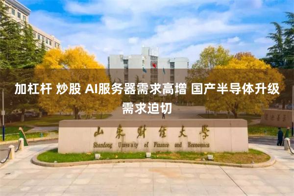 加杠杆 炒股 AI服务器需求高增 国产半导体升级需求迫切