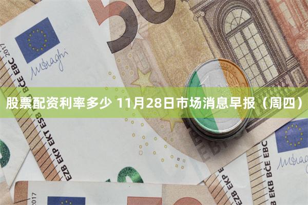股票配资利率多少 11月28日市场消息早报（周四）