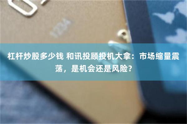 杠杆炒股多少钱 和讯投顾投机大拿：市场缩量震荡，是机会还是风险？