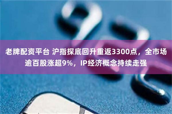 老牌配资平台 沪指探底回升重返3300点，全市场逾百股涨超9%，IP经济概念持续走强