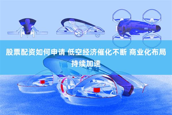 股票配资如何申请 低空经济催化不断 商业化布局持续加速
