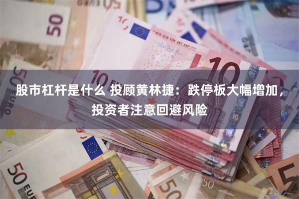 股市杠杆是什么 投顾黄林捷：跌停板大幅增加，投资者注意回避风险