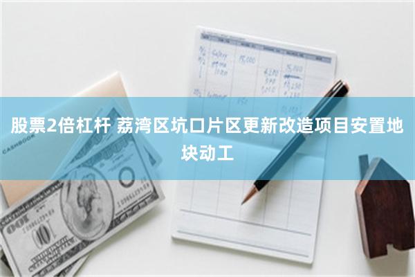 股票2倍杠杆 荔湾区坑口片区更新改造项目安置地块动工