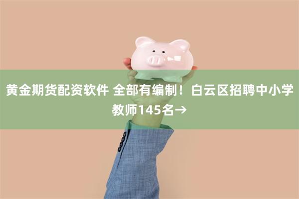 黄金期货配资软件 全部有编制！白云区招聘中小学教师145名→