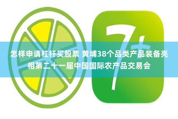怎样申请杠杆买股票 黄埔38个品类产品装备亮相第二十一届中国国际农产品交易会