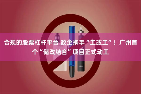合规的股票杠杆平台 政企携手“工改工”！广州首个“储改结合”项目正式动工