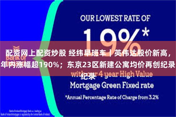 配资网上配资炒股 经纬早班车｜英伟达股价新高，年内涨幅超190%；东京23区新建公寓均价再创纪录