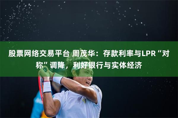 股票网络交易平台 周茂华：存款利率与LPR“对称”调降，利好银行与实体经济