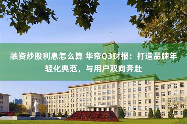融资炒股利息怎么算 华帝Q3财报：打造品牌年轻化典范，与用户双向奔赴