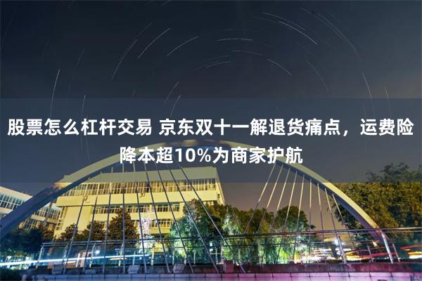 股票怎么杠杆交易 京东双十一解退货痛点，运费险降本超10%为商家护航