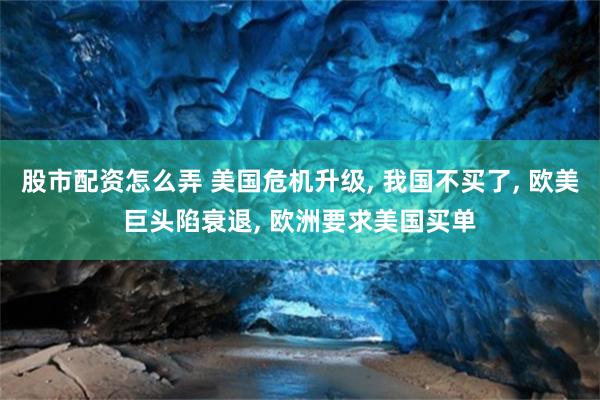 股市配资怎么弄 美国危机升级, 我国不买了, 欧美巨头陷衰退, 欧洲要求美国买单