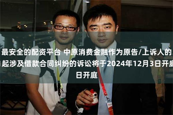 最安全的配资平台 中原消费金融作为原告/上诉人的1起涉及借款合同纠纷的诉讼将于2024年12月3日开庭