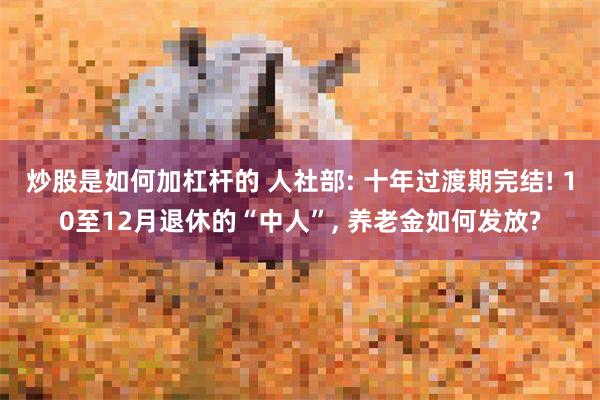 炒股是如何加杠杆的 人社部: 十年过渡期完结! 10至12月退休的“中人”, 养老金如何发放?
