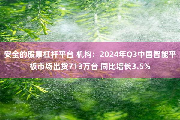 安全的股票杠杆平台 机构：2024年Q3中国智能平板市场出货713万台 同比增长3.5%
