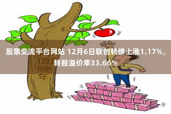 股票交流平台网站 12月6日联创转债上涨1.17%，转股溢价率33.66%