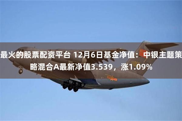 最火的股票配资平台 12月6日基金净值：中银主题策略混合A最新净值3.539，涨1.09%