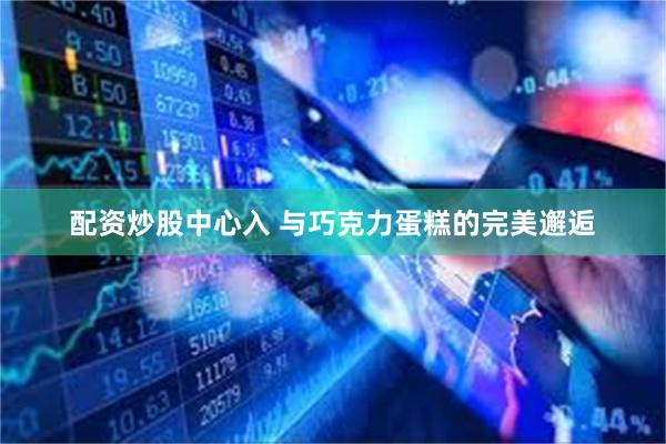 配资炒股中心入 与巧克力蛋糕的完美邂逅
