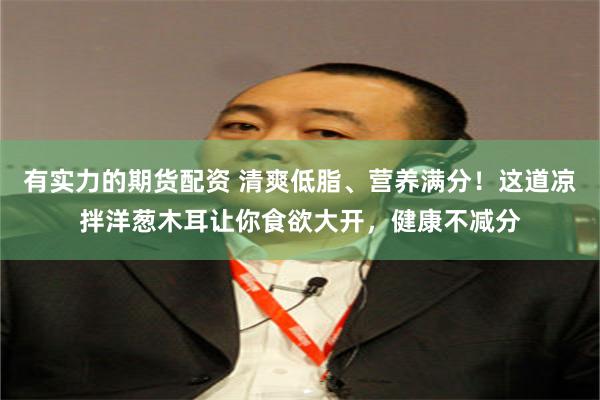 有实力的期货配资 清爽低脂、营养满分！这道凉拌洋葱木耳让你食欲大开，健康不减分