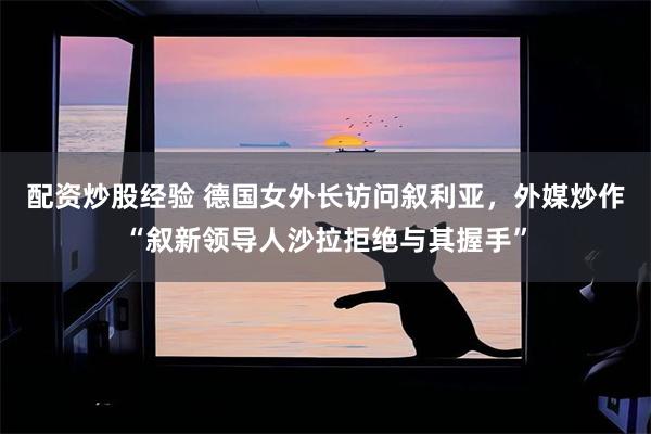 配资炒股经验 德国女外长访问叙利亚，外媒炒作“叙新领导人沙拉拒绝与其握手”