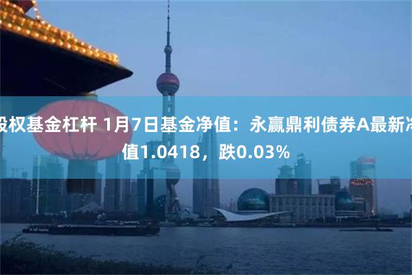 股权基金杠杆 1月7日基金净值：永赢鼎利债券A最新净值1.0418，跌0.03%