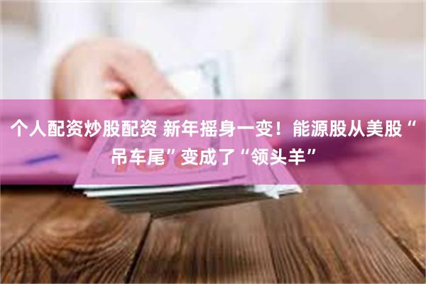 个人配资炒股配资 新年摇身一变！能源股从美股“吊车尾”变成了“领头羊”