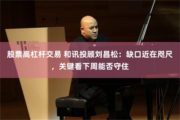 股票高杠杆交易 和讯投顾刘昌松：缺口近在咫尺，关键看下周能否守住