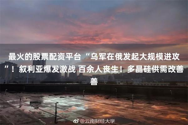 最火的股票配资平台 “乌军在俄发起大规模进攻”！叙利亚爆发激战 百余人丧生！多晶硅供需改善