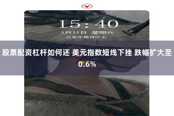 股票配资杠杆如何还 美元指数短线下挫 跌幅扩大至0.6%