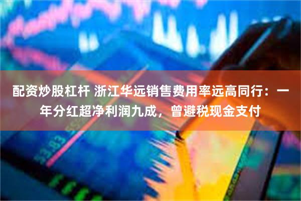 配资炒股杠杆 浙江华远销售费用率远高同行：一年分红超净利润九成，曾避税现金支付