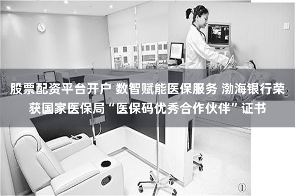 股票配资平台开户 数智赋能医保服务 渤海银行荣获国家医保局“医保码优秀合作伙伴”证书