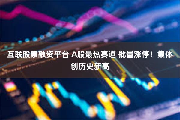 互联股票融资平台 A股最热赛道 批量涨停！集体创历史新高