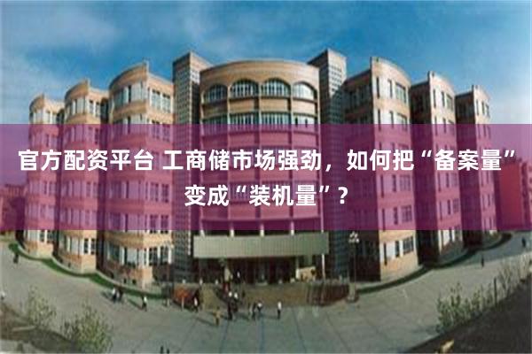官方配资平台 工商储市场强劲，如何把“备案量”变成“装机量”？