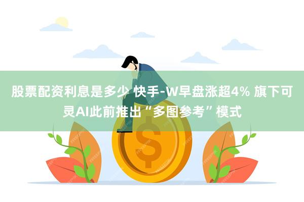 股票配资利息是多少 快手-W早盘涨超4% 旗下可灵AI此前推出“多图参考”模式