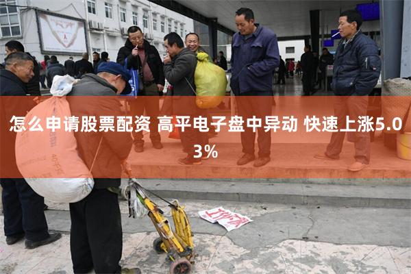 怎么申请股票配资 高平电子盘中异动 快速上涨5.03%