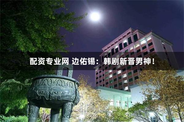 配资专业网 边佑锡：韩剧新晋男神！