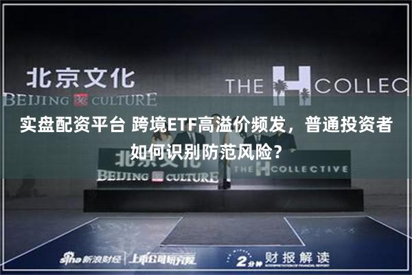 实盘配资平台 跨境ETF高溢价频发，普通投资者如何识别防范风险？