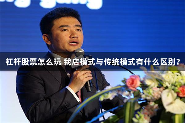 杠杆股票怎么玩 我店模式与传统模式有什么区别？