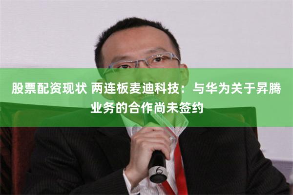 股票配资现状 两连板麦迪科技：与华为关于昇腾业务的合作尚未签约