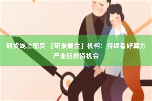 期货线上配资 【研报掘金】机构：持续看好算力产业链投资机会