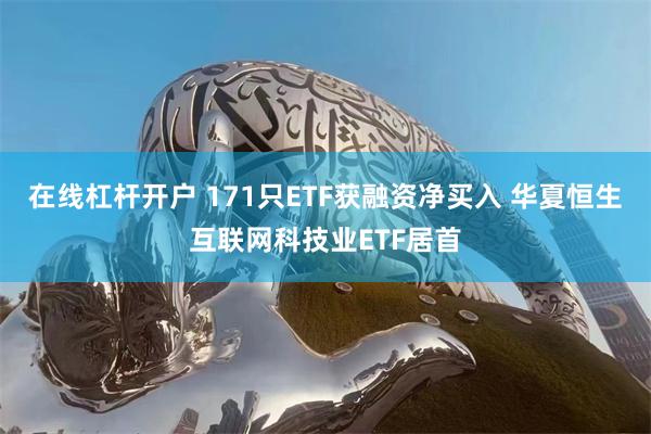 在线杠杆开户 171只ETF获融资净买入 华夏恒生互联网科技业ETF居首