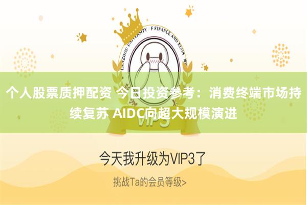 个人股票质押配资 今日投资参考：消费终端市场持续复苏 AIDC向超大规模演进