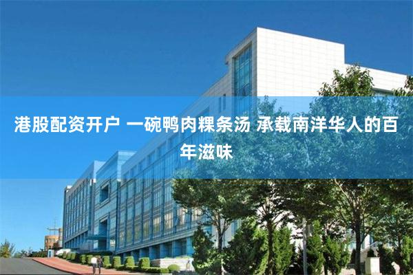 港股配资开户 一碗鸭肉粿条汤 承载南洋华人的百年滋味