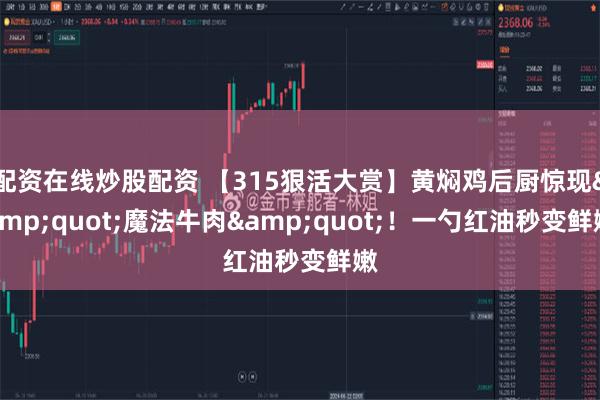 配资在线炒股配资 【315狠活大赏】黄焖鸡后厨惊现&quot;魔法牛肉&quot;！一勺红油秒变鲜嫩
