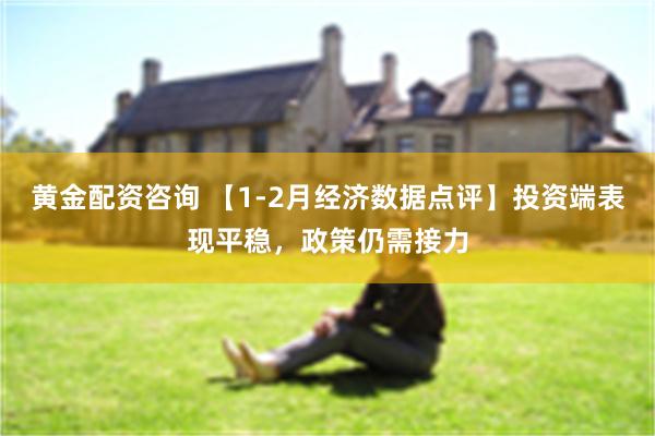 黄金配资咨询 【1-2月经济数据点评】投资端表现平稳，政策仍需接力